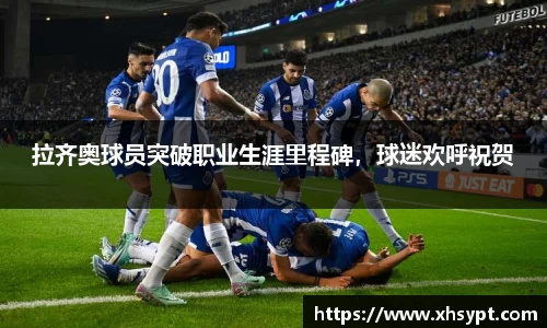 拉齐奥球员突破职业生涯里程碑，球迷欢呼祝贺