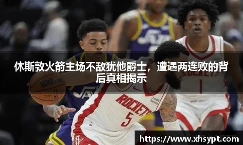 休斯敦火箭主场不敌犹他爵士，遭遇两连败的背后真相揭示