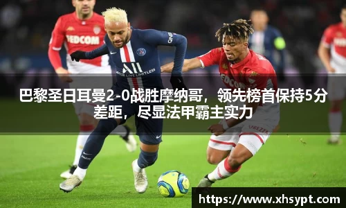 巴黎圣日耳曼2-0战胜摩纳哥，领先榜首保持5分差距，尽显法甲霸主实力