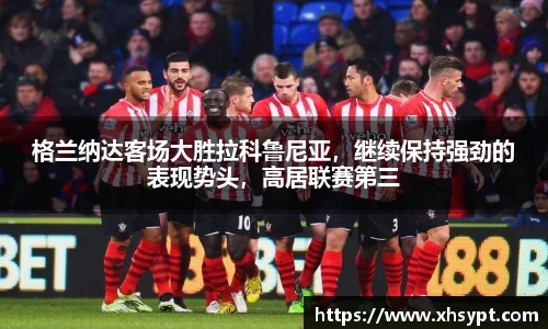 格兰纳达客场大胜拉科鲁尼亚，继续保持强劲的表现势头，高居联赛第三