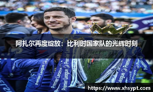 阿扎尔再度绽放：比利时国家队的光辉时刻