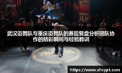 武汉街舞队与重庆街舞队的赛后复盘分析团队协作的精彩瞬间与经验教训