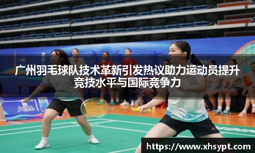 广州羽毛球队技术革新引发热议助力运动员提升竞技水平与国际竞争力