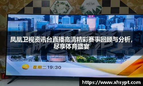 凤凰卫视资讯台直播高清精彩赛事回顾与分析，尽享体育盛宴
