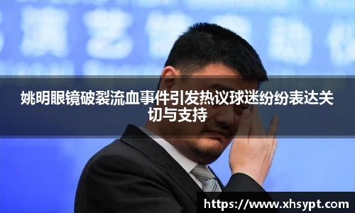 姚明眼镜破裂流血事件引发热议球迷纷纷表达关切与支持