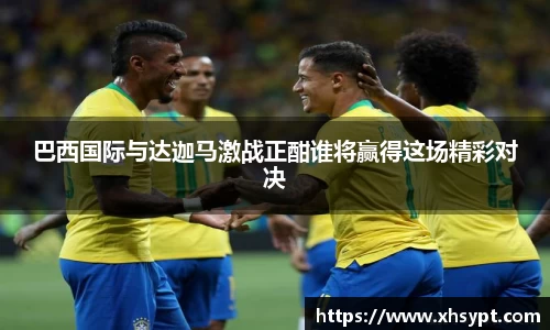 巴西国际与达迦马激战正酣谁将赢得这场精彩对决