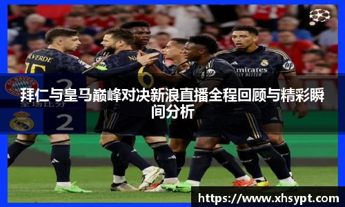拜仁与皇马巅峰对决新浪直播全程回顾与精彩瞬间分析