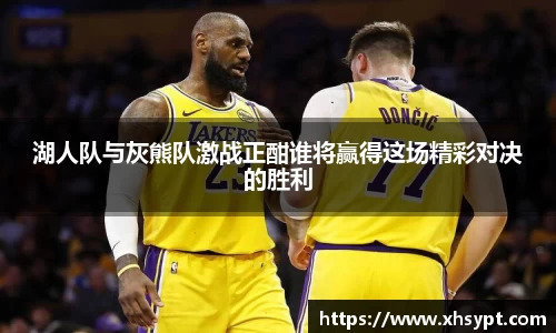 湖人队与灰熊队激战正酣谁将赢得这场精彩对决的胜利
