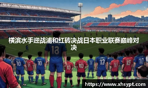 横滨水手迎战浦和红砖决战日本职业联赛巅峰对决
