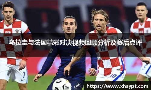 乌拉圭与法国精彩对决视频回顾分析及赛后点评