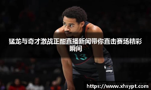猛龙与奇才激战正酣直播新闻带你直击赛场精彩瞬间
