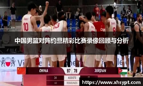 中国男篮对阵约旦精彩比赛录像回顾与分析