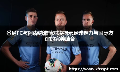 悉尼FC与阿森纳激情对决揭示足球魅力与国际友谊的完美结合