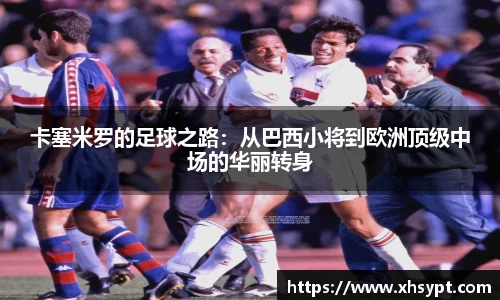 卡塞米罗的足球之路：从巴西小将到欧洲顶级中场的华丽转身