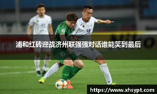 浦和红砖迎战济州联强强对话谁能笑到最后