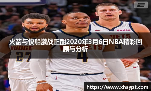火箭与快船激战正酣2020年3月6日NBA精彩回顾与分析