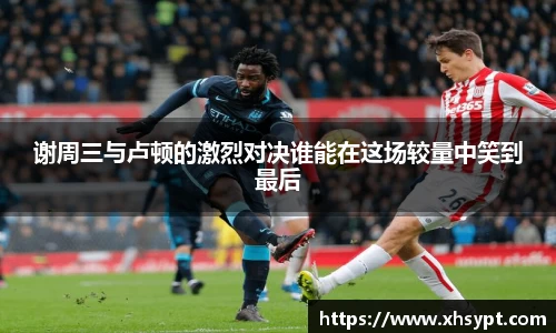 谢周三与卢顿的激烈对决谁能在这场较量中笑到最后
