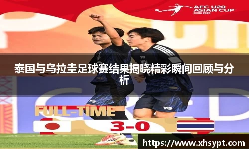 泰国与乌拉圭足球赛结果揭晓精彩瞬间回顾与分析