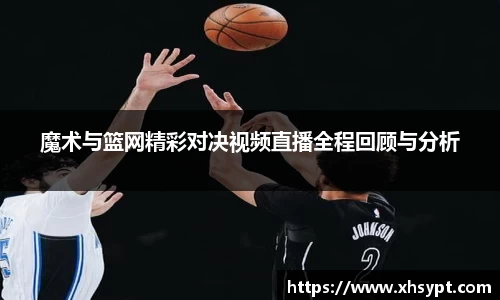 魔术与篮网精彩对决视频直播全程回顾与分析