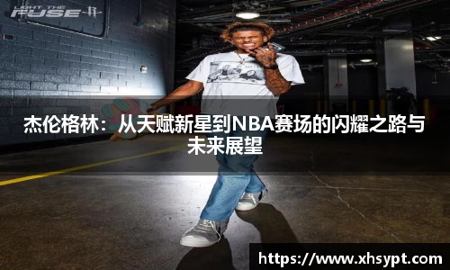杰伦格林：从天赋新星到NBA赛场的闪耀之路与未来展望
