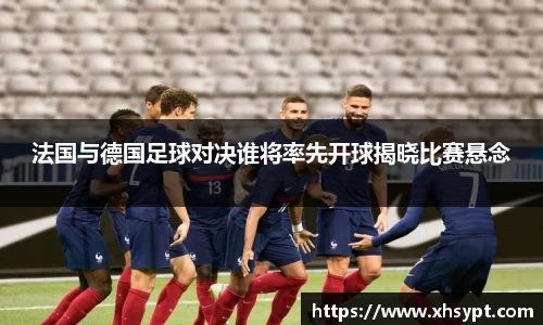 法国与德国足球对决谁将率先开球揭晓比赛悬念