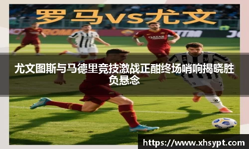 尤文图斯与马德里竞技激战正酣终场哨响揭晓胜负悬念