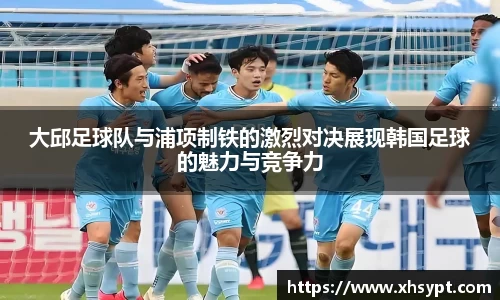 大邱足球队与浦项制铁的激烈对决展现韩国足球的魅力与竞争力
