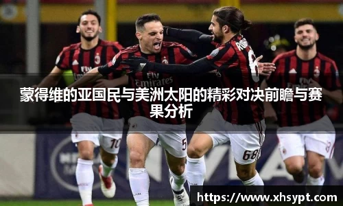 蒙得维的亚国民与美洲太阳的精彩对决前瞻与赛果分析