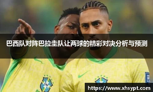 巴西队对阵巴拉圭队让两球的精彩对决分析与预测