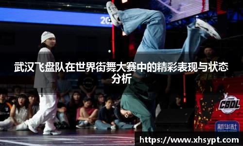 武汉飞盘队在世界街舞大赛中的精彩表现与状态分析