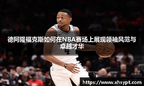德阿隆福克斯如何在NBA赛场上展现领袖风范与卓越才华