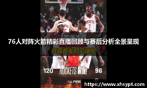 76人对阵火箭精彩直播回顾与赛后分析全景呈现